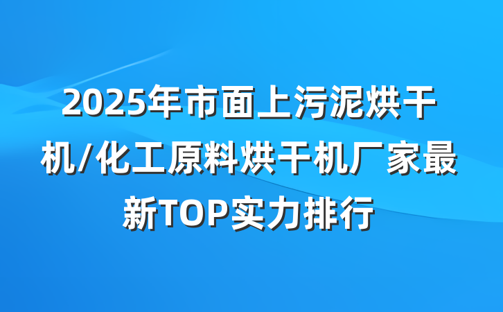 2025年市面上污泥烘干机/化工原料烘干机厂家最新TOP实力排行