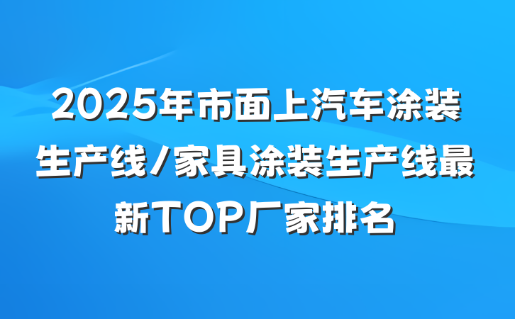 2025年市面上汽车涂装生产线/家具涂装生产线最新TOP厂家排名