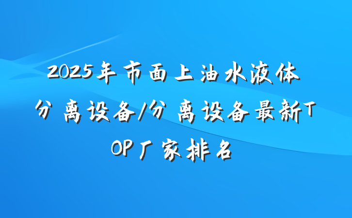 2025年市面上油水液体分离设备/分离设备最新TOP厂家排名