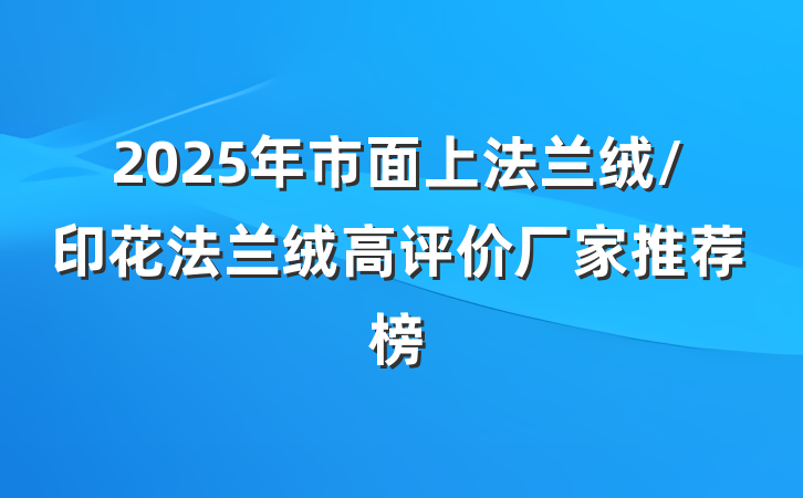2025年市面上法兰绒/印花法兰绒高评价厂家推荐榜