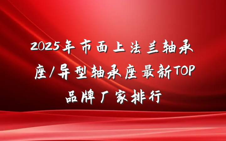 2025年市面上法兰轴承座/异型轴承座最新TOP品牌厂家排行