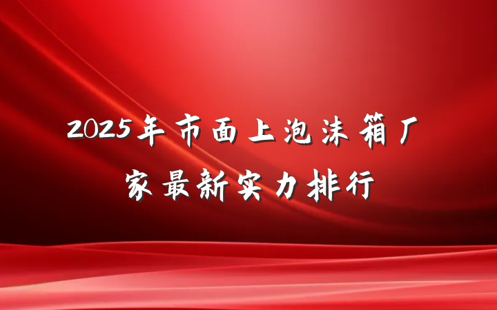 2025年市面上泡沫箱厂家最新实力排行