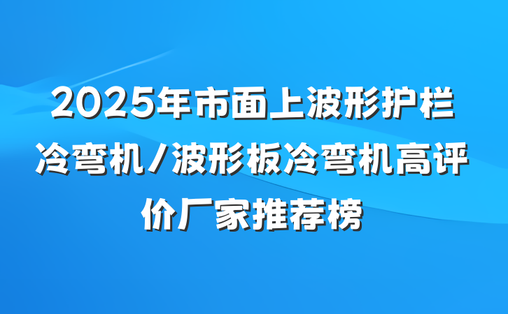 2025年市面上波形护栏冷弯机/波形板冷弯机高评价厂家推荐榜