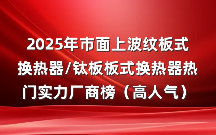 2025年市面上波纹板式换热器/钛板板式换热器热门实力厂商榜(高人气)