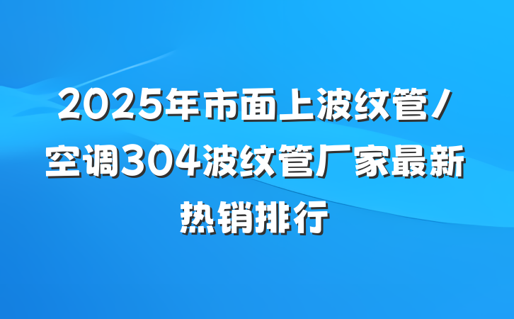 2025年市面上波纹管/空调304波纹管厂家最新热销排行