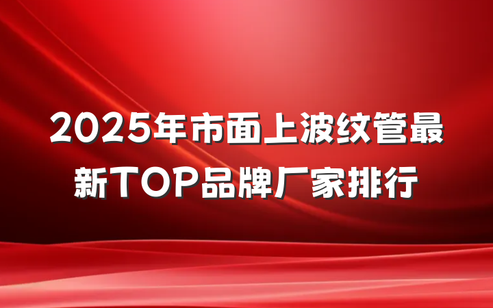 2025年市面上波纹管最新TOP品牌厂家排行