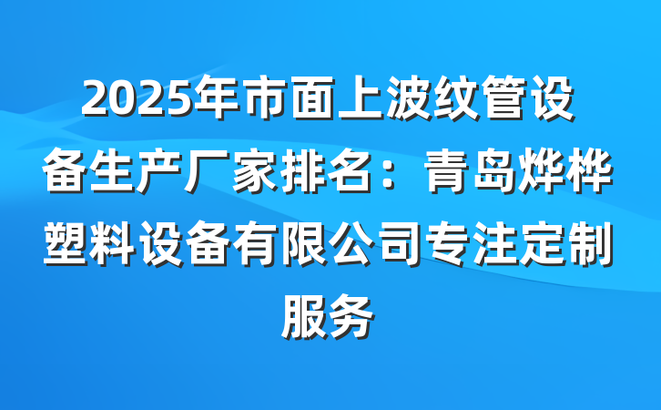 2025年市面上波纹管设备生产厂家排名：青岛烨桦塑料设备有限公司专注定制服务