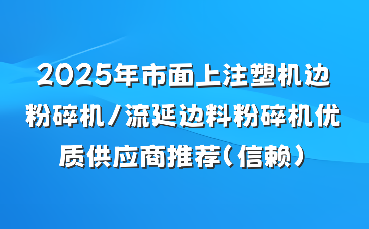2025年市面上注塑机边粉碎机/流延边料粉碎机优质供应商推荐（信赖）
