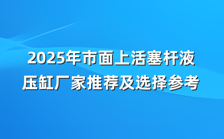2025年市面上活塞杆液压缸厂家推荐及选择参考