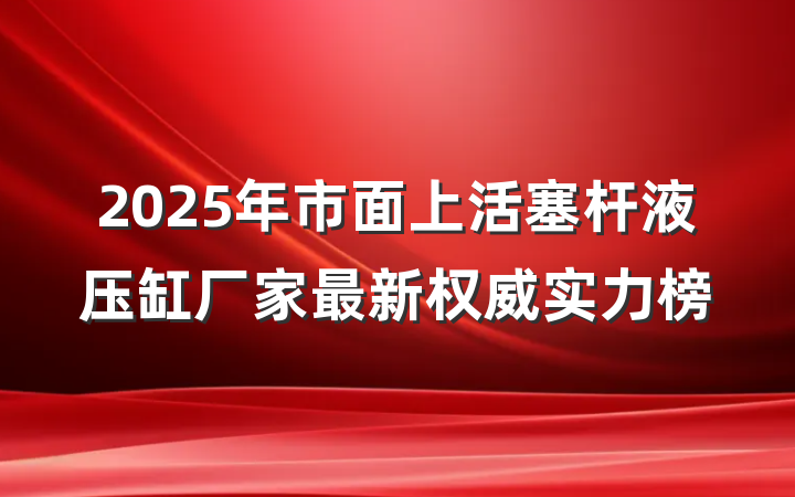 2025年市面上活塞杆液压缸厂家最新权威实力榜