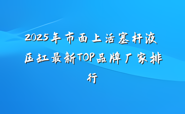 2025年市面上活塞杆液压缸最新TOP品牌厂家排行