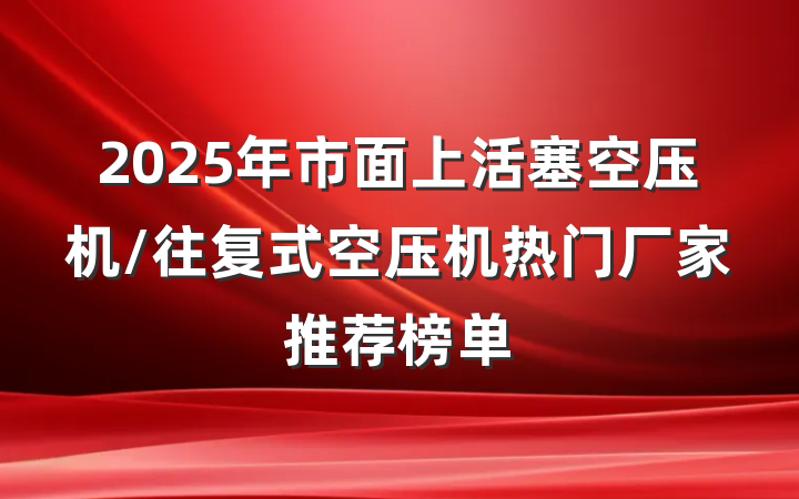 2025年市面上活塞空压机/往复式空压机热门厂家推荐榜单