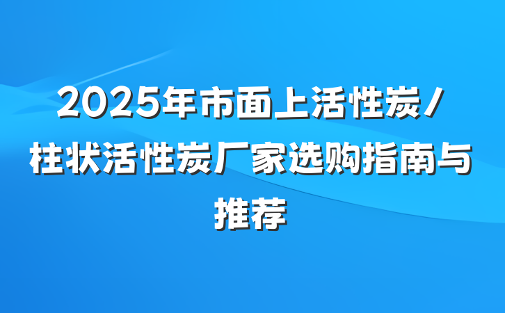 2025年市面上活性炭/柱状活性炭厂家选购指南与推荐