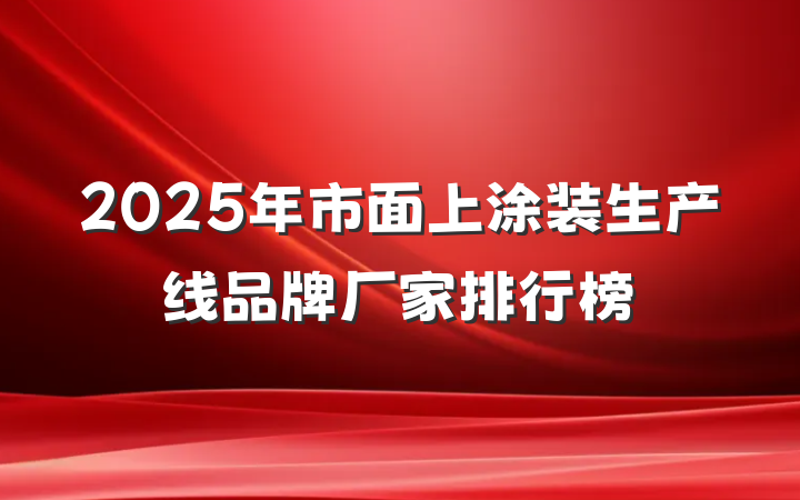 2025年市面上涂装生产线品牌厂家排行榜