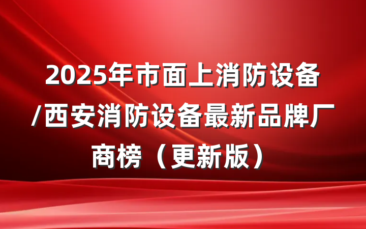 2025年市面上消防设备/西安消防设备最新品牌厂商榜（更新版）