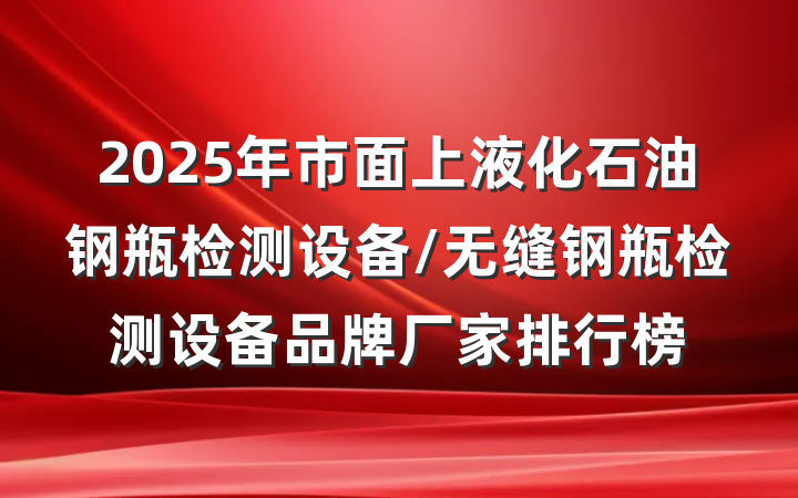 2025年市面上液化石油钢瓶检测设备/无缝钢瓶检测设备品牌厂家排行榜