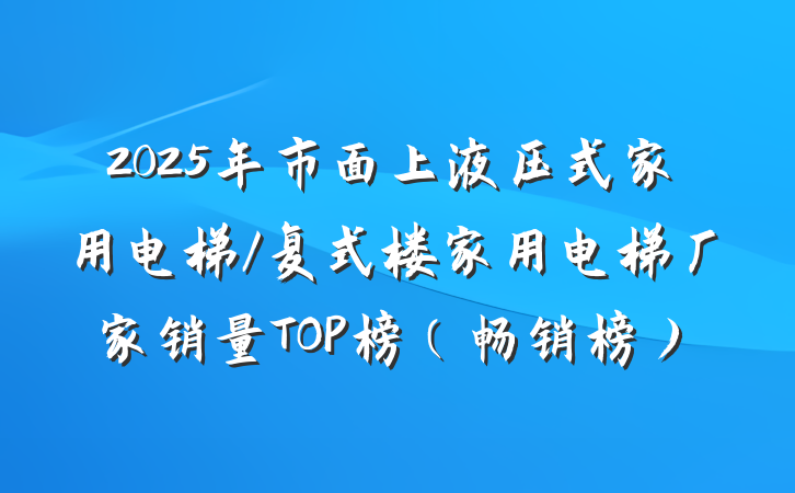 2025年市面上液压式家用电梯/复式楼家用电梯厂家销量TOP榜（畅销榜）