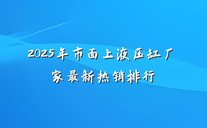 2025年市面上液压缸厂家最新热销排行