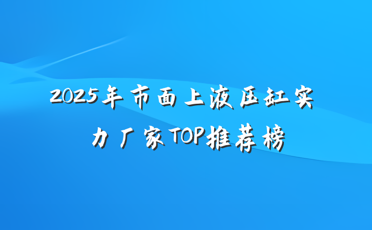 2025年市面上液压缸实力厂家TOP推荐榜