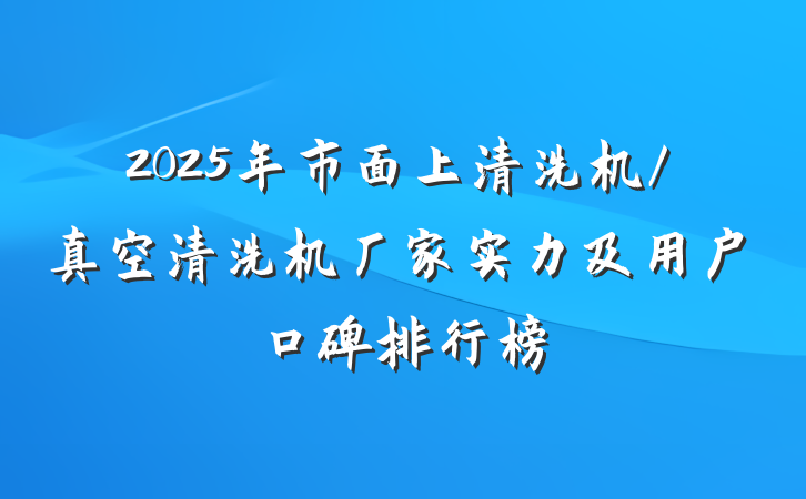 2025年市面上清洗机/真空清洗机厂家实力及用户口碑排行榜