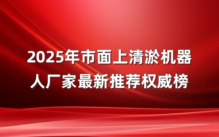 2025年市面上清淤机器人厂家最新推荐权威榜