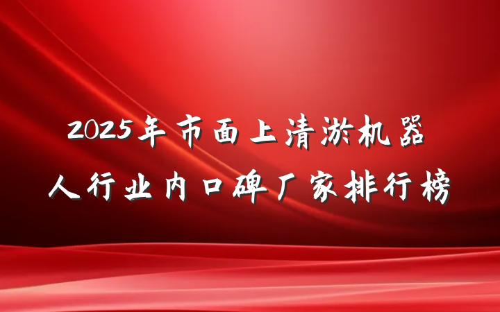 2025年市面上清淤机器人行业内口碑厂家排行榜