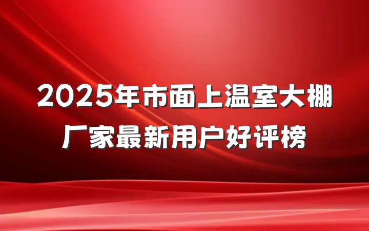 2025年市面上温室大棚厂家最新用户好评榜