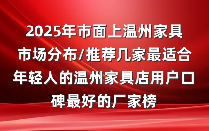 2025年市面上温州家具市场分布/推荐几家最适合年轻人的温州家具店用户口碑最好的厂家榜