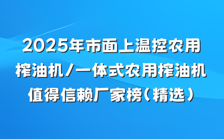 2025年市面上温控农用榨油机/一体式农用榨油机值得信赖厂家榜（精选）