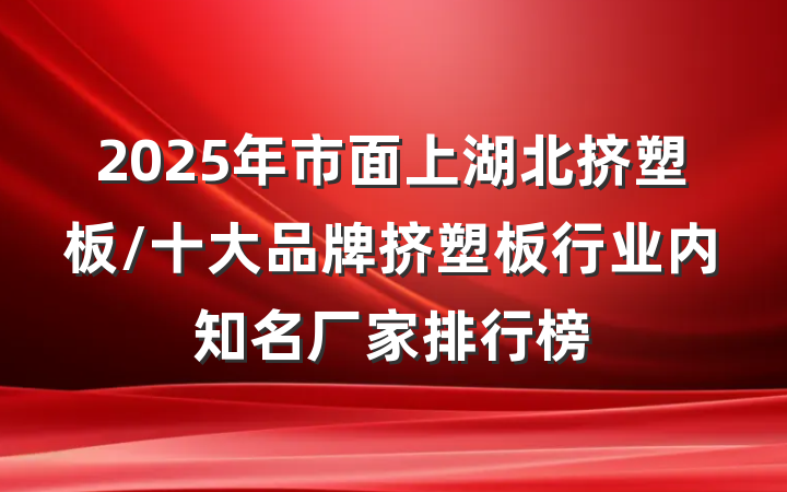 2025年市面上湖北挤塑板/十大品牌挤塑板行业内知名厂家排行榜
