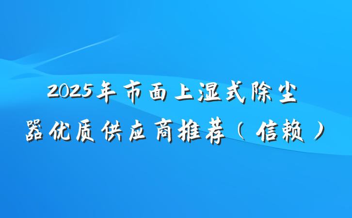 2025年市面上湿式除尘器优质供应商推荐（信赖）
