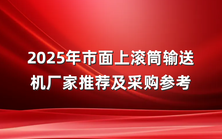 2025年市面上滚筒输送机厂家推荐及采购参考