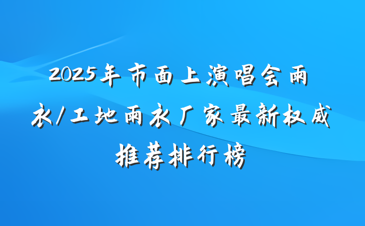 2025年市面上演唱会雨衣/工地雨衣厂家最新权威推荐排行榜