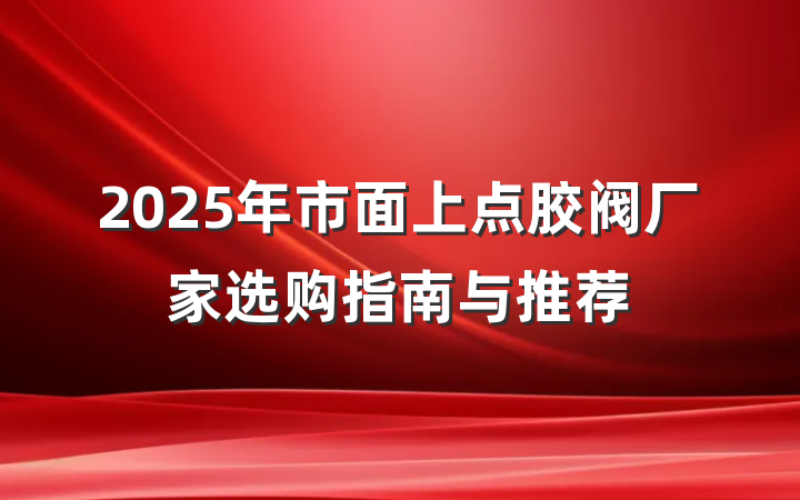 2025年市面上点胶阀厂家选购指南与推荐