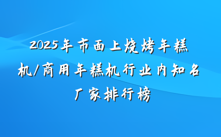 2025年市面上烧烤年糕机/商用年糕机行业内知名厂家排行榜