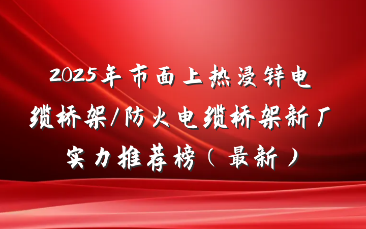 2025年市面上热浸锌电缆桥架/防火电缆桥架新厂实力推荐榜（最新）