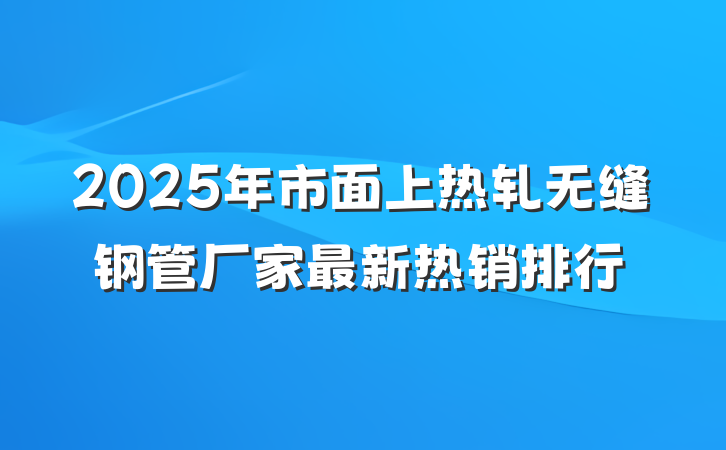 2025年市面上热轧无缝钢管厂家最新热销排行