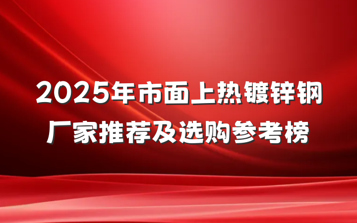 2025年市面上热镀锌钢厂家推荐及选购参考榜