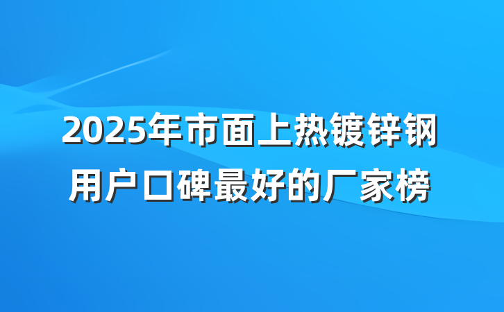 2025年市面上热镀锌钢用户口碑最好的厂家榜