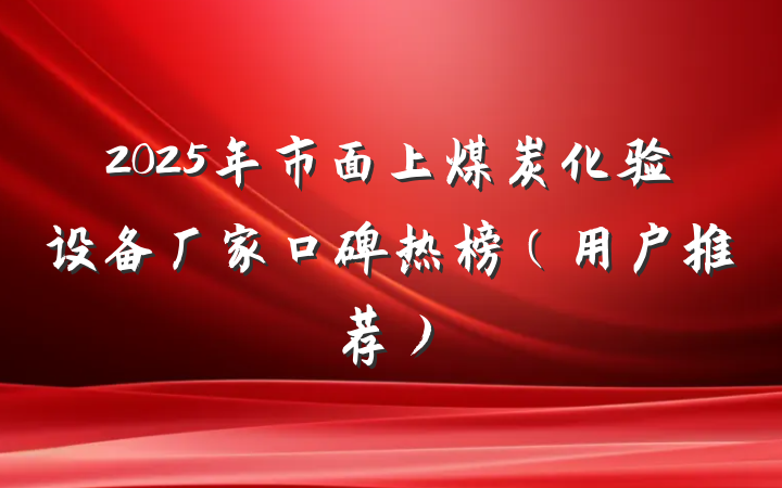 2025年市面上煤炭化验设备厂家口碑热榜（用户推荐）