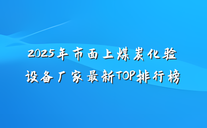 2025年市面上煤炭化验设备厂家最新TOP排行榜