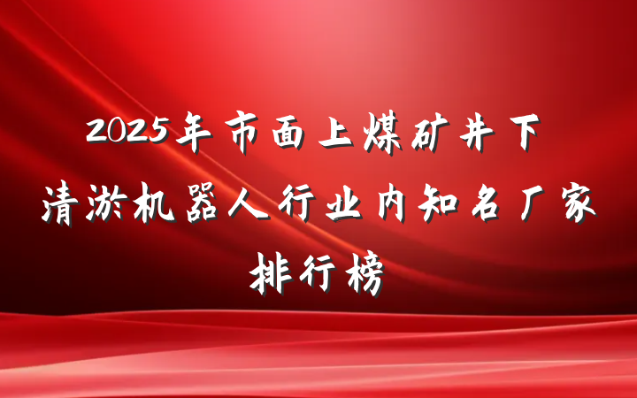 2025年市面上煤矿井下清淤机器人行业内知名厂家排行榜