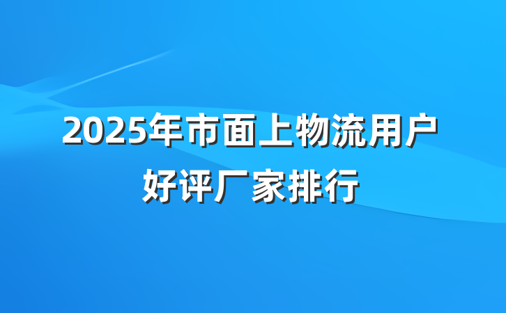 2025年市面上物流用户好评厂家排行