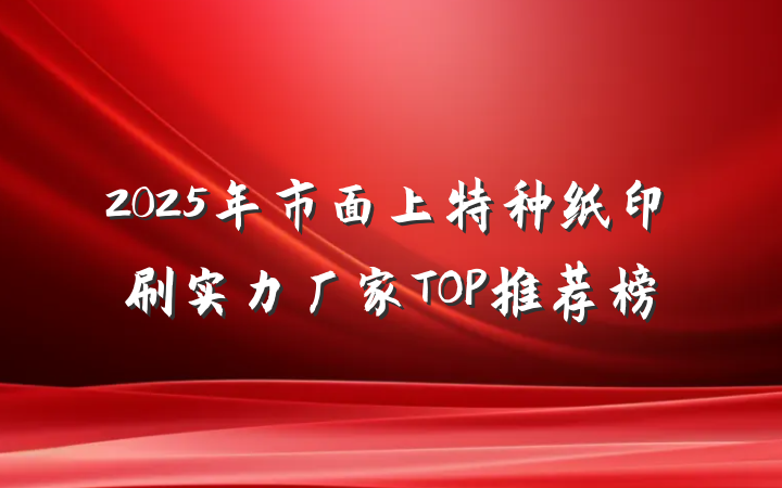 2025年市面上特种纸印刷实力厂家TOP推荐榜
