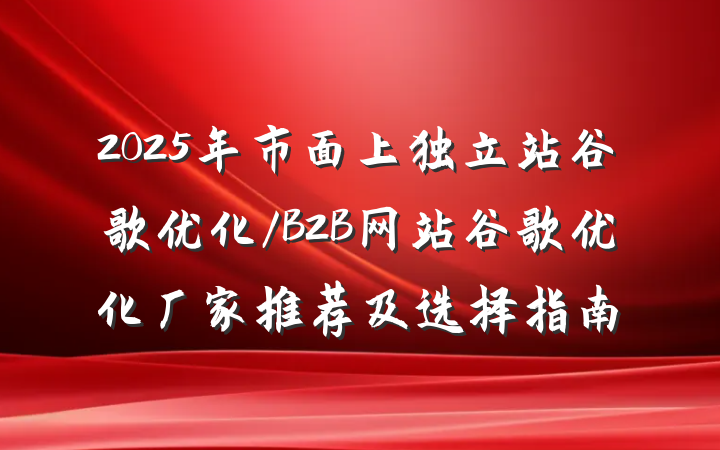 2025年市面上独立站谷歌优化/B2B网站谷歌优化厂家推荐及选择指南