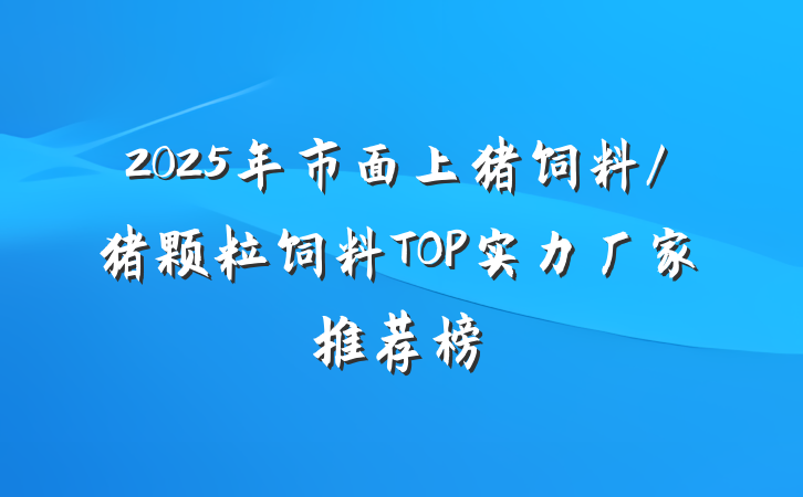 2025年市面上猪饲料/猪颗粒饲料TOP实力厂家推荐榜