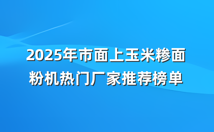 2025年市面上玉米糁面粉机热门厂家推荐榜单