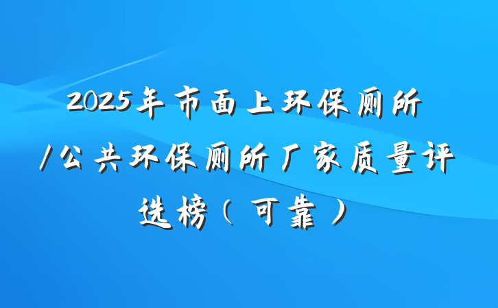 2025年市面上环保厕所/公共环保厕所厂家质量评选榜(可靠)