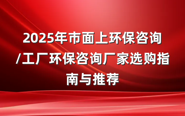 2025年市面上环保咨询/工厂环保咨询厂家选购指南与推荐