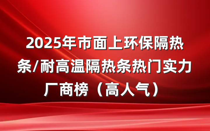 2025年市面上环保隔热条/耐高温隔热条热门实力厂商榜（高人气）